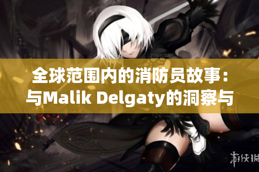 全球范围内的消防员故事：与Malik Delgaty的洞察与启示