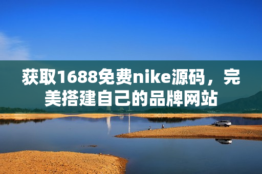 获取1688免费nike源码，完美搭建自己的品牌网站
