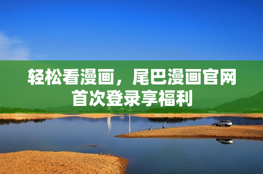 轻松看漫画，尾巴漫画官网首次登录享福利