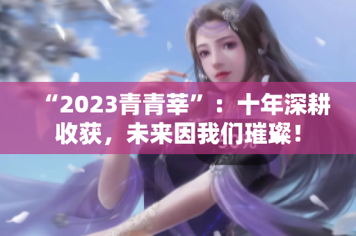 “2023青青莘”：十年深耕收获，未来因我们璀璨！