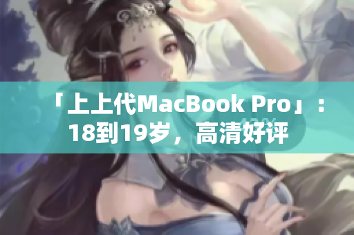 「上上代MacBook Pro」：18到19岁，高清好评