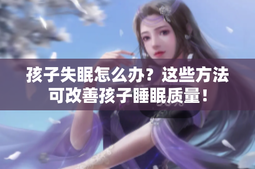 孩子失眠怎么办？这些方法可改善孩子睡眠质量！
