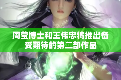 周莹博士和王伟忠将推出备受期待的第二部作品