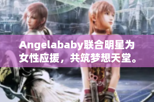 Angelababy联合明星为女性应援，共筑梦想天堂。