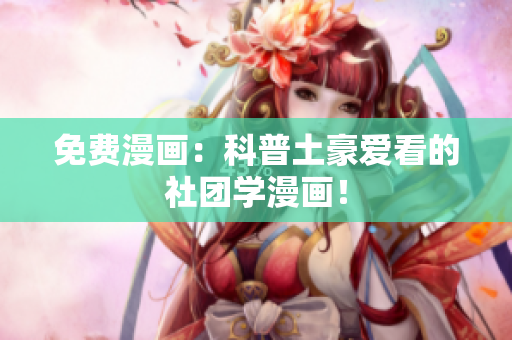 免费漫画：科普土豪爱看的社团学漫画！