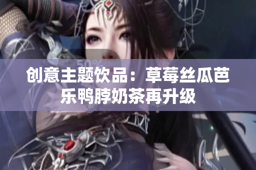 创意主题饮品：草莓丝瓜芭乐鸭脖奶茶再升级