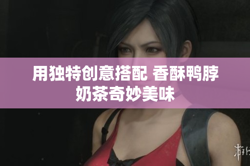 用独特创意搭配 香酥鸭脖奶茶奇妙美味