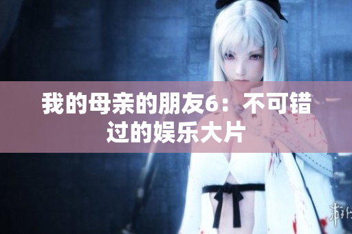 我的母亲的朋友6：不可错过的娱乐大片