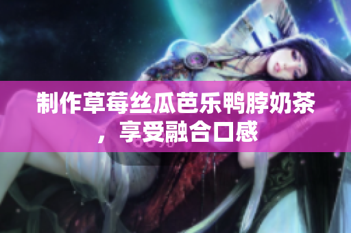 制作草莓丝瓜芭乐鸭脖奶茶，享受融合口感