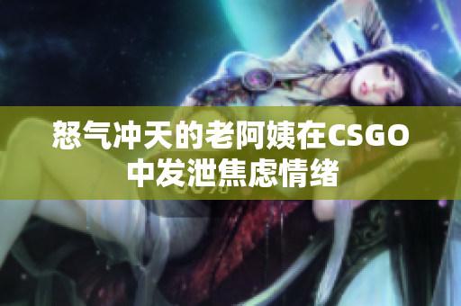 怒气冲天的老阿姨在CSGO中发泄焦虑情绪