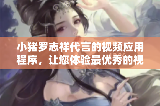 小猪罗志祥代言的视频应用程序，让您体验最优秀的视频内容