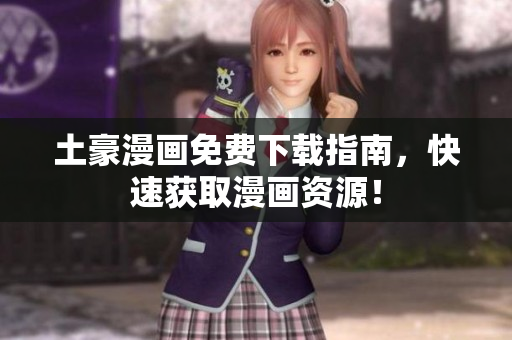 土豪漫画免费下载指南，快速获取漫画资源！