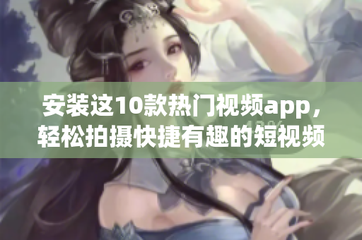 安装这10款热门视频app，轻松拍摄快捷有趣的短视频