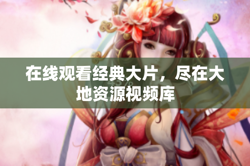 在线观看经典大片，尽在大地资源视频库