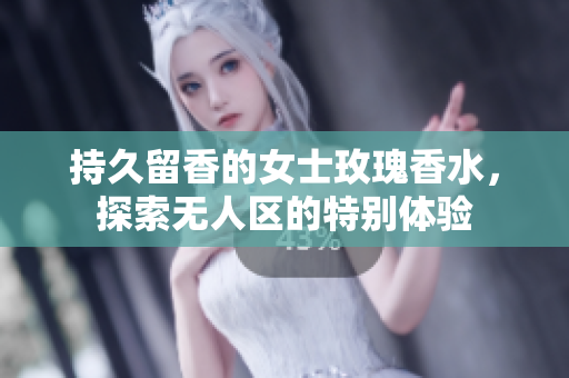 持久留香的女士玫瑰香水，探索无人区的特别体验