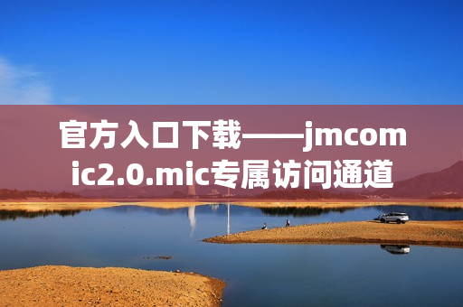 官方入口下载——jmcomic2.0.mic专属访问通道
