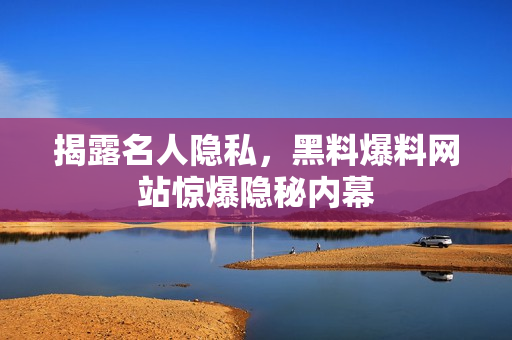 揭露名人隐私，黑料爆料网站惊爆隐秘内幕