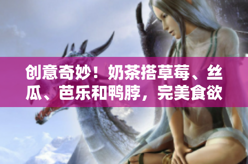 创意奇妙！奶茶搭草莓、丝瓜、芭乐和鸭脖，完美食欲。