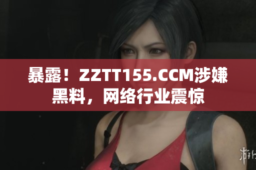 暴露！ZZTT155.CCM涉嫌黑料，网络行业震惊