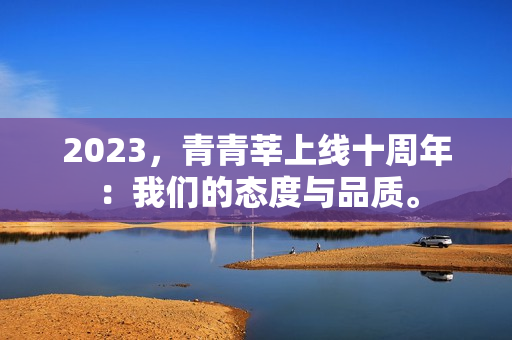 2023，青青莘上线十周年：我们的态度与品质。