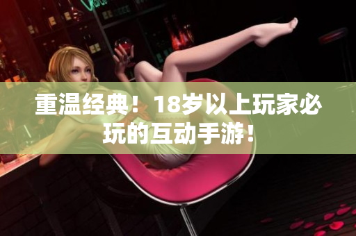 重温经典！18岁以上玩家必玩的互动手游！
