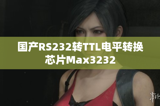 国产RS232转TTL电平转换芯片Max3232