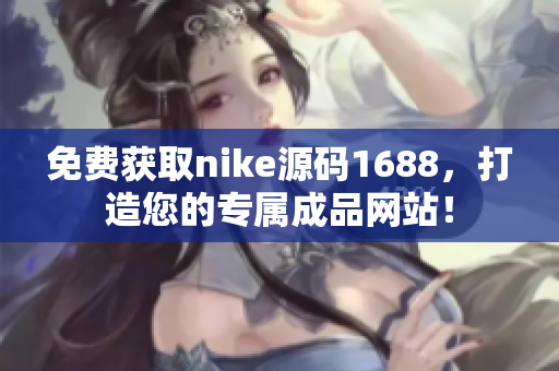 免费获取nike源码1688，打造您的专属成品网站！