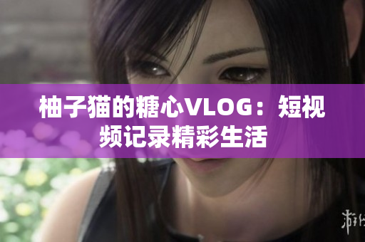 柚子猫的糖心VLOG：短视频记录精彩生活