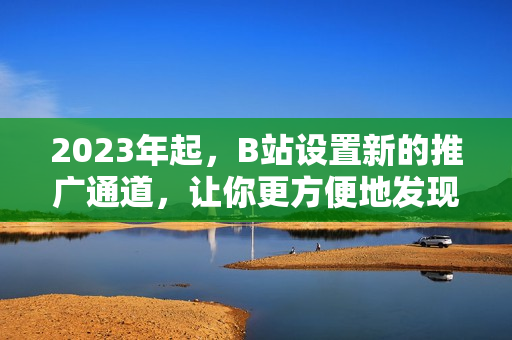 2023年起，B站设置新的推广通道，让你更方便地发现有趣内容！