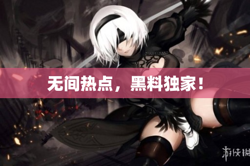 无间热点，黑料独家！