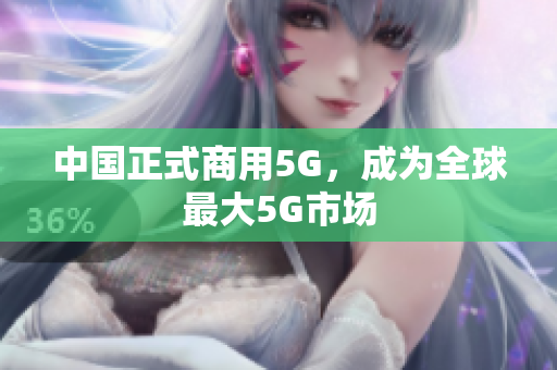 中国正式商用5G，成为全球最大5G市场
