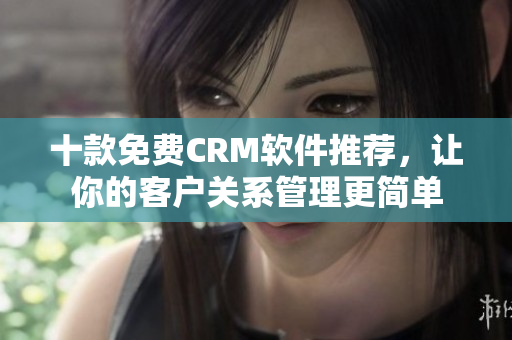 十款免费CRM软件推荐，让你的客户关系管理更简单