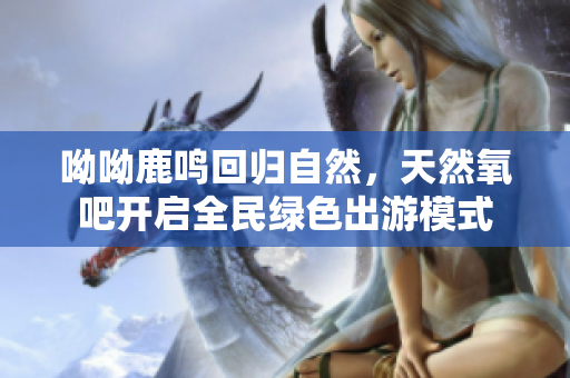 呦呦鹿鸣回归自然，天然氧吧开启全民绿色出游模式