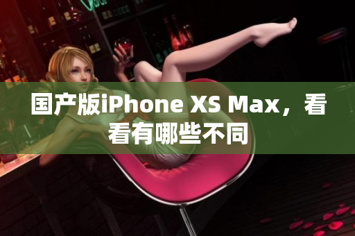 国产版iPhone XS Max，看看有哪些不同