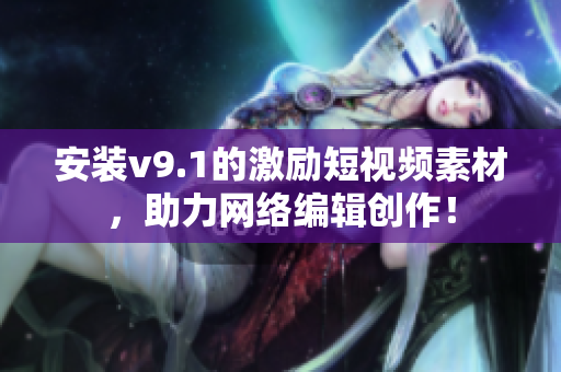 安装v9.1的激励短视频素材，助力网络编辑创作！