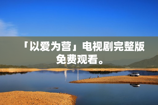 「以爱为营」电视剧完整版免费观看。