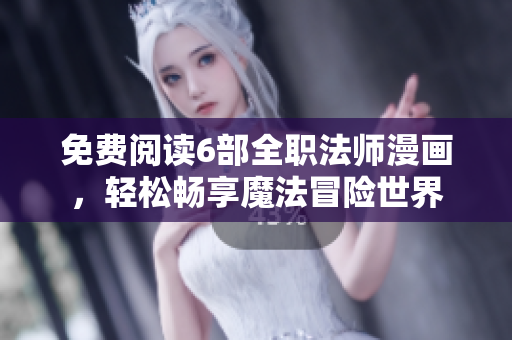 免费阅读6部全职法师漫画，轻松畅享魔法冒险世界