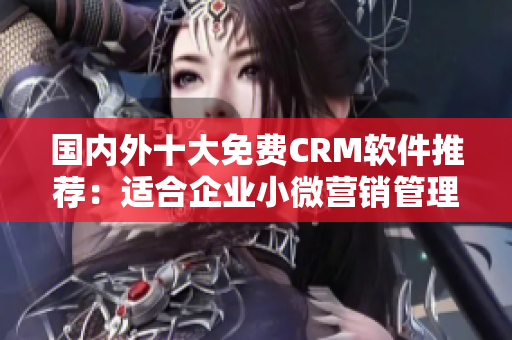 国内外十大免费CRM软件推荐：适合企业小微营销管理的工具