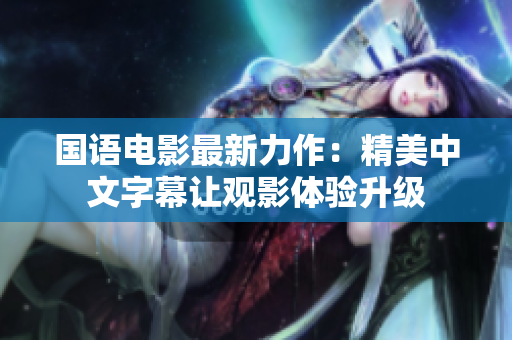 国语电影最新力作：精美中文字幕让观影体验升级