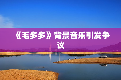 《毛多多》背景音乐引发争议