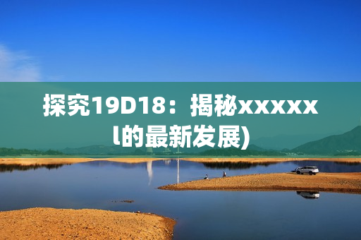 探究19D18：揭秘xxxxxl的最新发展)