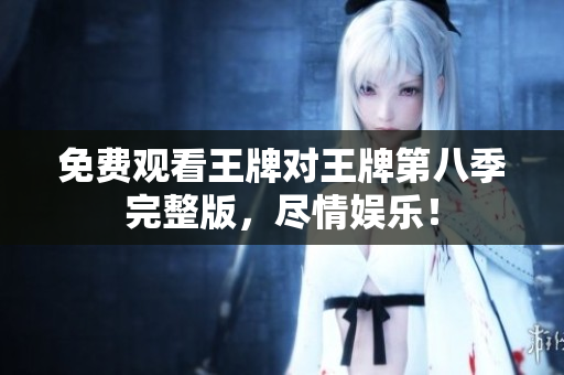 免费观看王牌对王牌第八季完整版，尽情娱乐！