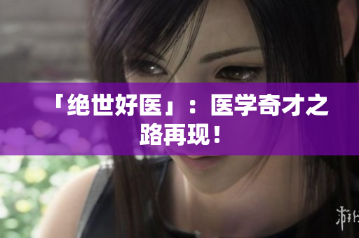 「绝世好医」：医学奇才之路再现！