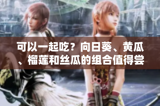 可以一起吃？向日葵、黄瓜、榴莲和丝瓜的组合值得尝试！