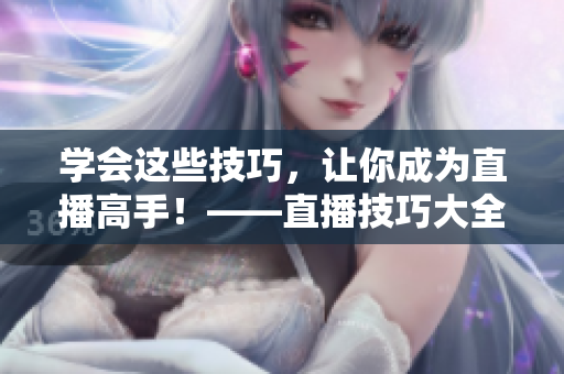 学会这些技巧，让你成为直播高手！——直播技巧大全