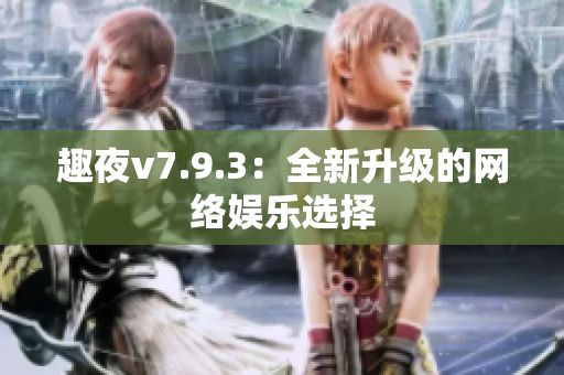 趣夜v7.9.3：全新升级的网络娱乐选择