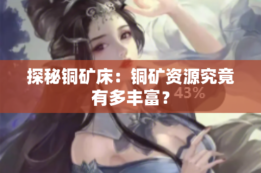 探秘铜矿床：铜矿资源究竟有多丰富？