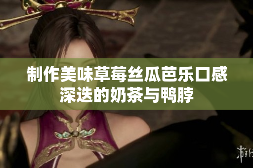 制作美味草莓丝瓜芭乐口感深迭的奶茶与鸭脖