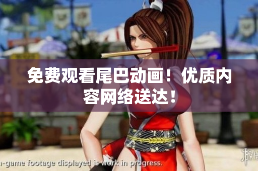 免费观看尾巴动画！优质内容网络送达！