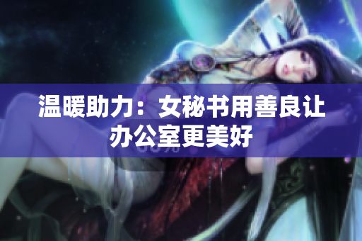 温暖助力：女秘书用善良让办公室更美好